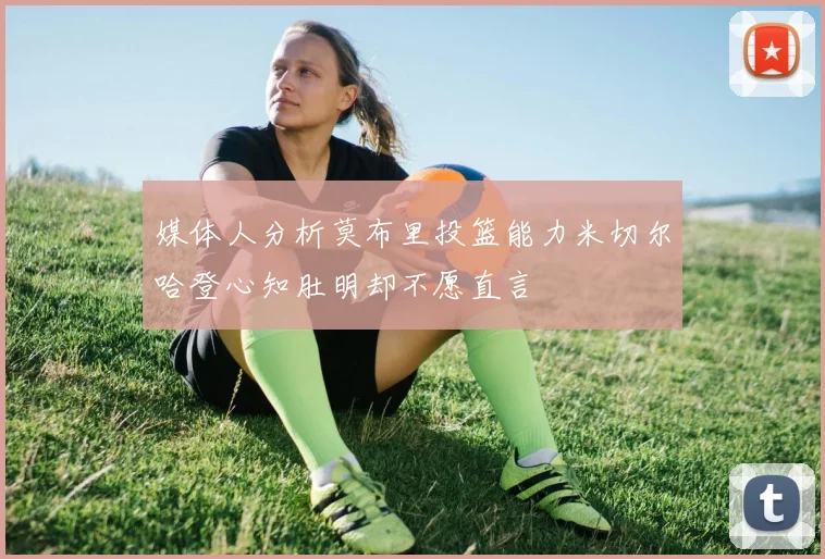 媒体人分析莫布里投篮能力米切尔哈登心知肚明却不愿直言