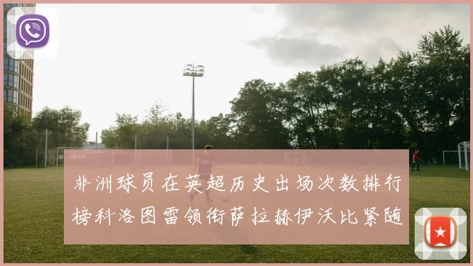 非洲球员在英超历史出场次数排行榜科洛图雷领衔萨拉赫伊沃比紧随其后