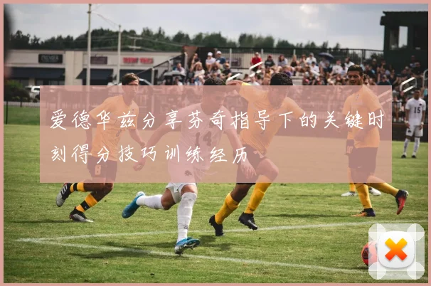 爱德华兹分享芬奇指导下的关键时刻得分技巧训练经历