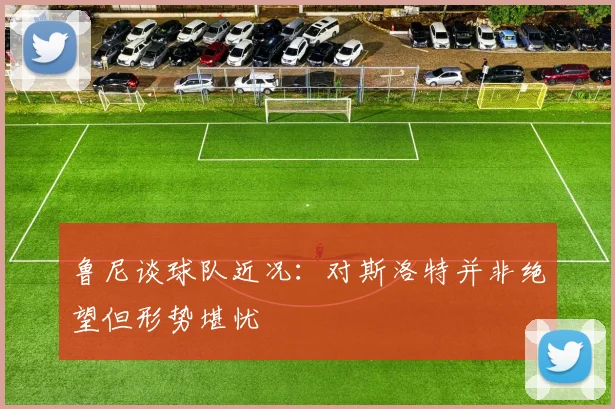 鲁尼谈球队近况：对斯洛特并非绝望但形势堪忧