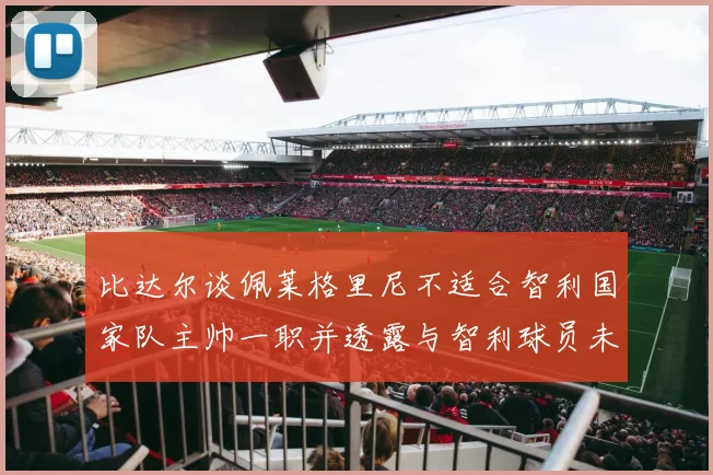比达尔谈佩莱格里尼不适合智利国家队主帅一职并透露与智利球员未共事经历