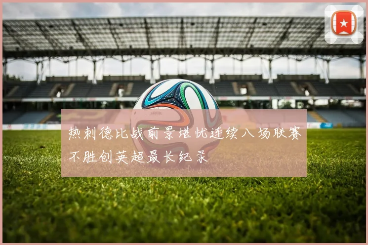 热刺德比战前景堪忧连续八场联赛不胜创英超最长纪录